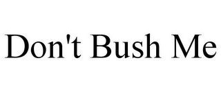 DON'T BUSH ME