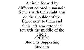 A CIRCLE FORMED BY DIFFERENT COLORED HUMANOID FIGURES WITH THEIR RIGHT ARM ON THE SHOULDER OF THE FIGURE NEXT TO THEM AND THEIR LEFT ARM EXTENDED TOWARDS THE MIDDLE OF THE CIRCLE. EPEERS STUDENTS SUPPORTING STUDENTS