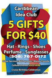 CARIBBEAN IDEA CLUB 5 GIFTS FOR $40 HAT - RINGS - SHOES PERFUME - SUNGLASSES (508) 767-0172 OTHER SERVICES: BILL PAYMENT - MONEY TRANSFER CELLULAR PHONES SOLD HERE CRUISE BIRTHDAY CELEBRATION WWW.CARIBBEANIDEACLUB.COM