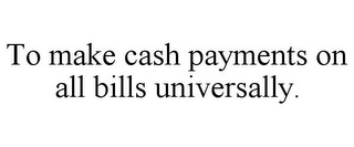 TO MAKE CASH PAYMENTS ON ALL BILLS UNIVERSALLY.