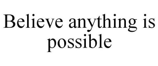 BELIEVE ANYTHING IS POSSIBLE