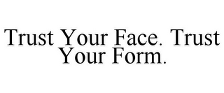 TRUST YOUR FACE. TRUST YOUR FORM.