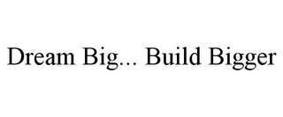 DREAM BIG... BUILD BIGGER