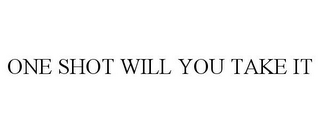 ONE SHOT WILL YOU TAKE IT