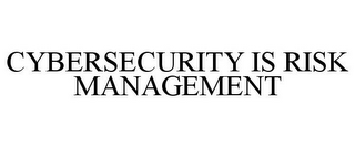 CYBERSECURITY IS RISK MANAGEMENT