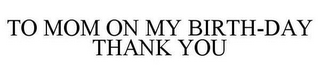 TO MOM ON MY BIRTH-DAY THANK YOU