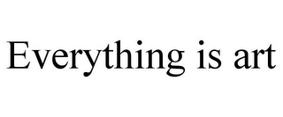 EVERYTHING IS ART