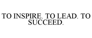 TO INSPIRE. TO LEAD. TO SUCCEED.