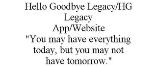 HELLO GOODBYE LEGACY/HG LEGACY APP/WEBSITE "YOU MAY HAVE EVERYTHING TODAY, BUT YOU MAY NOT HAVE TOMORROW."