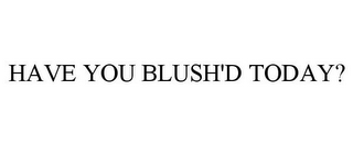 HAVE YOU BLUSH'D TODAY?