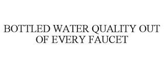 BOTTLED WATER QUALITY OUT OF EVERY FAUCET