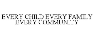 EVERY CHILD EVERY FAMILY EVERY COMMUNITY