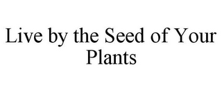 LIVE BY THE SEED OF YOUR PLANTS