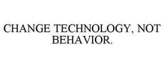 CHANGE TECHNOLOGY, NOT BEHAVIOR.