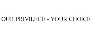 OUR PRIVILEGE - YOUR CHOICE