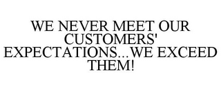 WE NEVER MEET OUR CUSTOMERS' EXPECTATIONS...WE EXCEED THEM!