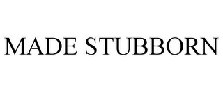 MADE STUBBORN