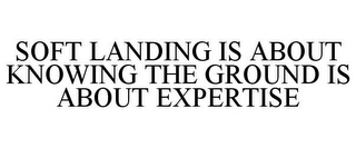 SOFT LANDING IS ABOUT KNOWING THE GROUND IS ABOUT EXPERTISE