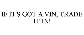 IF IT'S GOT A VIN, TRADE IT IN!