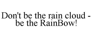 DON'T BE THE RAIN CLOUD - BE THE RAINBOW!