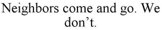 NEIGHBORS COME AND GO. WE DON'T.