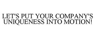 LET'S PUT YOUR COMPANY'S UNIQUENESS INTO MOTION!