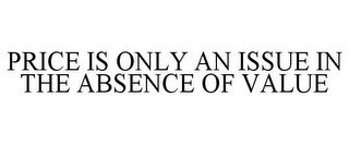 PRICE IS ONLY AN ISSUE IN THE ABSENCE OF VALUE