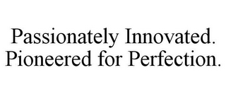 PASSIONATELY INNOVATED. PIONEERED FOR PERFECTION.