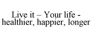 LIVE IT - YOUR LIFE - HEALTHIER, HAPPIER, LONGER