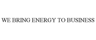 WE BRING ENERGY TO BUSINESS