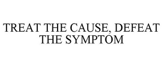 TREAT THE CAUSE, DEFEAT THE SYMPTOM