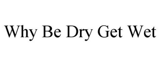 WHY BE DRY GET WET