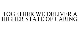 TOGETHER WE DELIVER A HIGHER STATE OF CARING.