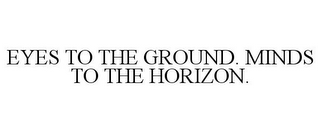 EYES TO THE GROUND. MINDS TO THE HORIZON.