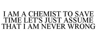 I AM A CHEMIST TO SAVE TIME LET'S JUST ASSUME THAT I AM NEVER WRONG