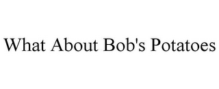 WHAT ABOUT BOB'S POTATOES