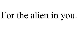 FOR THE ALIEN IN YOU.