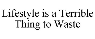 LIFESTYLE IS A TERRIBLE THING TO WASTE