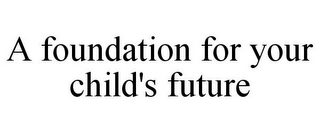 A FOUNDATION FOR YOUR CHILD'S FUTURE