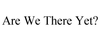 ARE WE THERE YET?