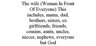 THE WIFE (WOMAN IN FRONT OF EVERYONE) THIS INCLUDES, MAMA, DAD, BROTHERS, SISTERS, EX GIRLFRIENDS, FRIENDS, COUSINS, AUNTS, UNCLES, NIECES, NEPHEWS, EVERYONE BUT GOD