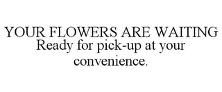 YOUR FLOWERS ARE WAITING READY FOR PICK-UP AT YOUR CONVENIENCE.