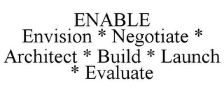 ENABLE ENVISION * NEGOTIATE * ARCHITECT * BUILD * LAUNCH * EVALUATE