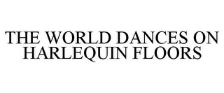 THE WORLD DANCES ON HARLEQUIN FLOORS