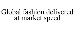 GLOBAL FASHION DELIVERED AT MARKET SPEED