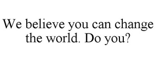 WE BELIEVE YOU CAN CHANGE THE WORLD. DO YOU?