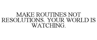 MAKE ROUTINES NOT RESOLUTIONS. YOUR WORLD IS WATCHING.