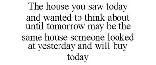 THE HOUSE YOU SAW TODAY AND WANTED TO THINK ABOUT UNTIL TOMORROW MAY BE THE SAME HOUSE SOMEONE LOOKED AT YESTERDAY AND WILL BUY TODAY