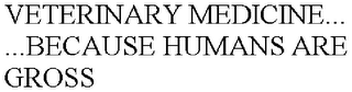 VETERINARY MEDICINE... ...BECAUSE HUMANS ARE GROSS