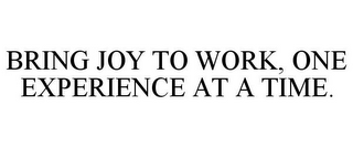 BRING JOY TO WORK, ONE EXPERIENCE AT A TIME.